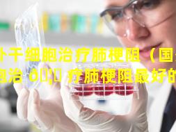 国外干细胞治疗肺梗阻（国外干细胞治 🦆 疗肺梗阻最好的药）